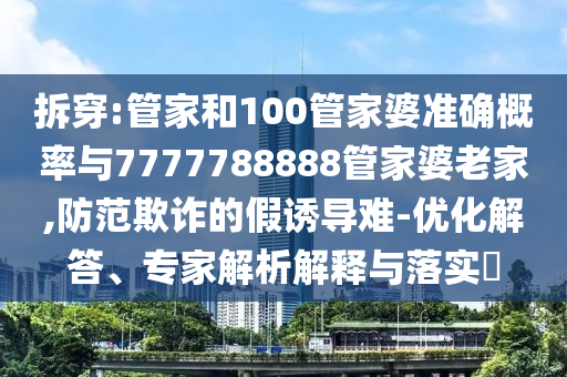 拆穿:管家和100管家婆准确概率与7777788888管家婆老家,防范欺诈的假诱导难-优化解答、专家解析解释与落实​