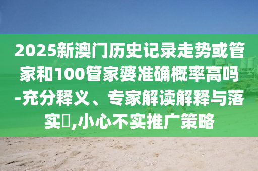 2025新澳门历史记录走势或管家和100管家婆准确概率高吗-充分释义、专家解读解释与落实,小心不实推广策略